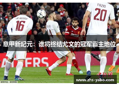 意甲新纪元：谁将终结尤文的冠军霸主地位
