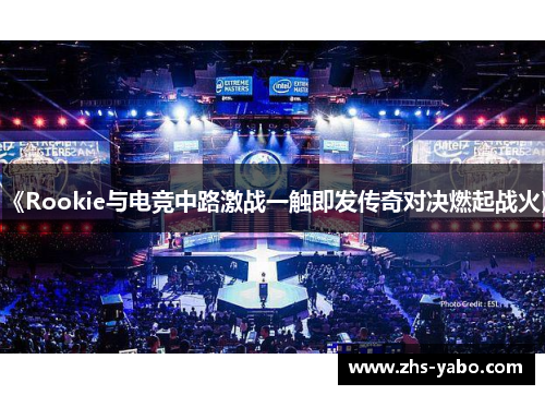 《Rookie与电竞中路激战一触即发传奇对决燃起战火》