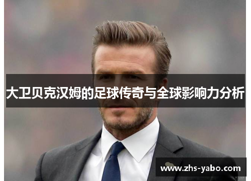 大卫贝克汉姆的足球传奇与全球影响力分析