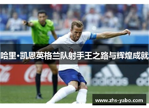 哈里·凯恩英格兰队射手王之路与辉煌成就