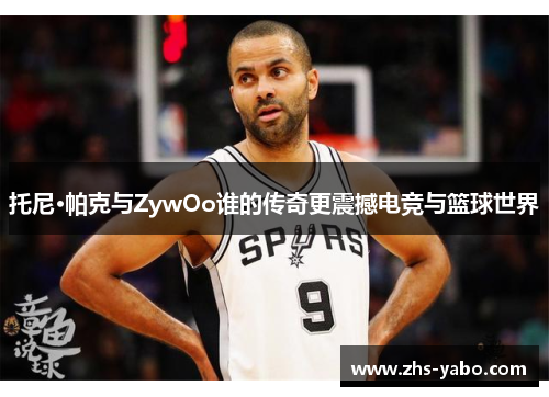 托尼·帕克与ZywOo谁的传奇更震撼电竞与篮球世界